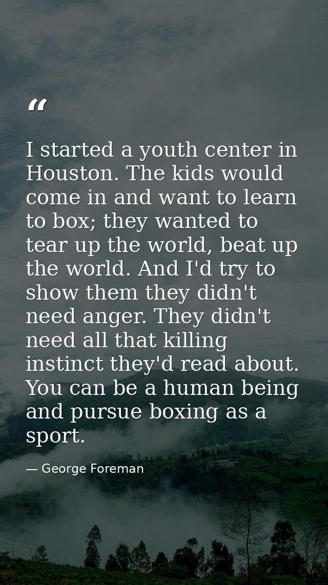 I started a youth center in Houston. The kids would come in and want to learn to box; they wanted to tear up the world,  — George Foreman