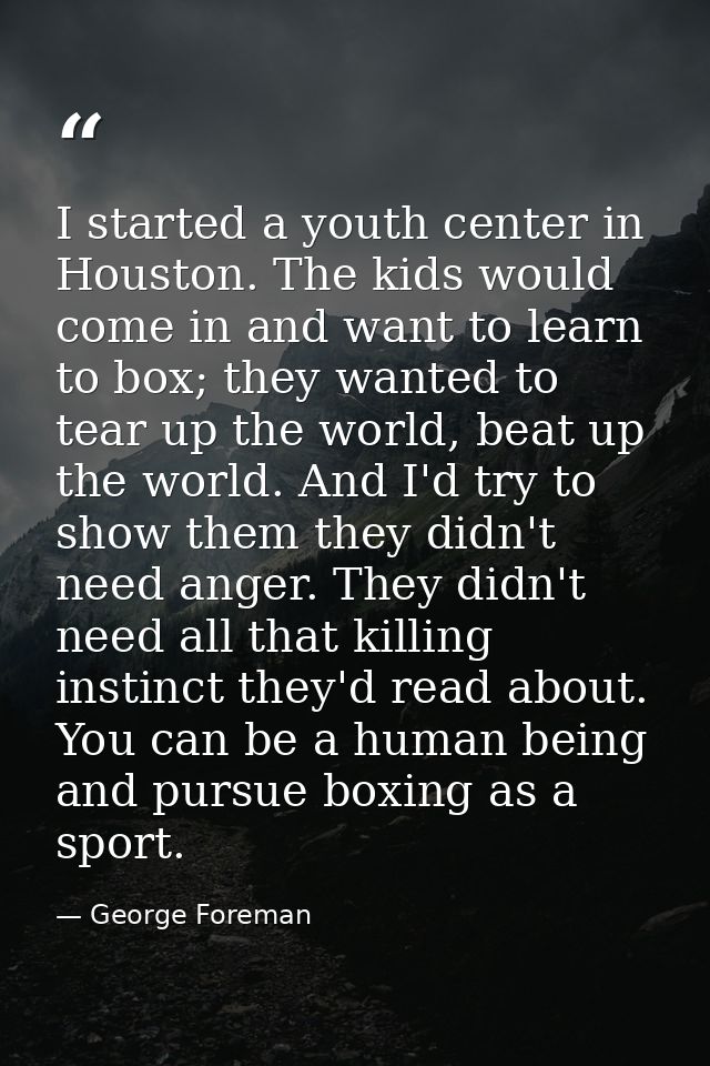 I started a youth center in Houston. The kids would come in and want to learn to box; they wanted to tear up the world,  — George Foreman