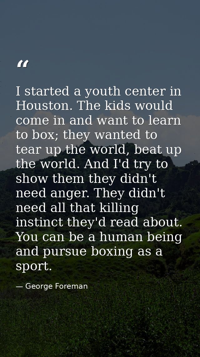 I started a youth center in Houston. The kids would come in and want to learn to box; they wanted to tear up the world,  — George Foreman
