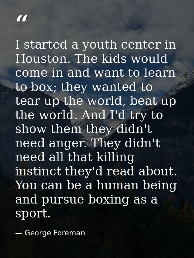 I started a youth center in Houston. The kids would come in and want to learn to box; they wanted to tear up the world,  — George Foreman