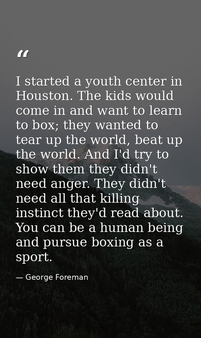 I started a youth center in Houston. The kids would come in and want to learn to box; they wanted to tear up the world,  — George Foreman