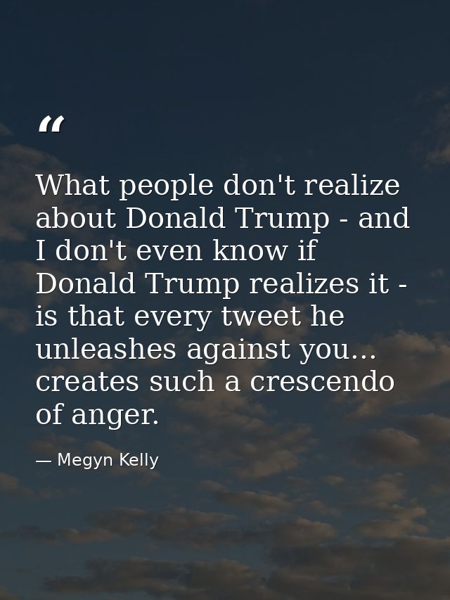What people don't realize about Donald Trump - and I don't even know if Donald Trump realizes it - is that every tweet h — Megyn Kelly