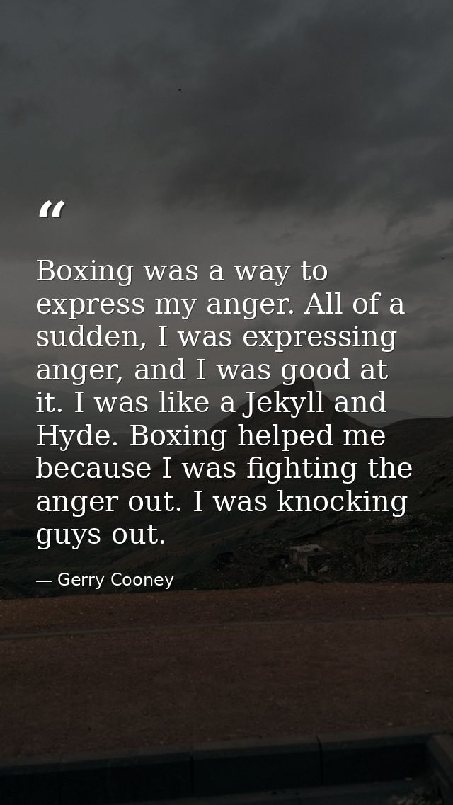 Boxing was a way to express my anger. All of a sudden, I was expressing anger, and I was good at it. I was like a Jekyll — Gerry Cooney