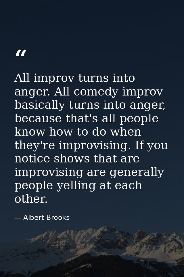 All improv turns into anger. All comedy improv basically turns into anger, because that's all people know how to do when — Albert Brooks
