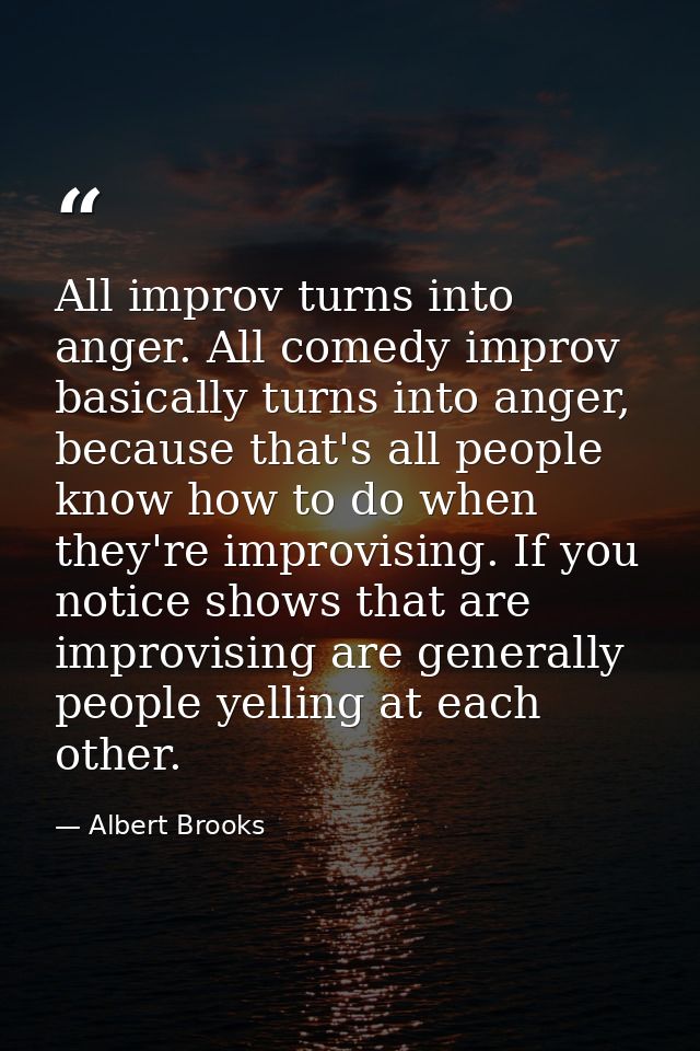 All improv turns into anger. All comedy improv basically turns into anger, because that's all people know how to do when — Albert Brooks