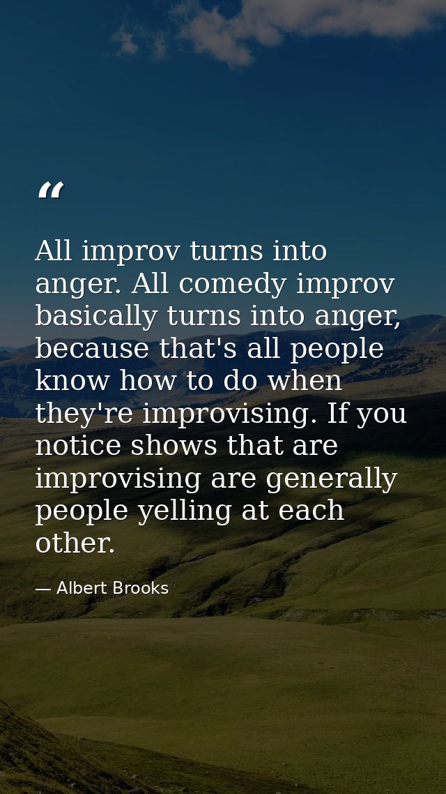 All improv turns into anger. All comedy improv basically turns into anger, because that's all people know how to do when — Albert Brooks