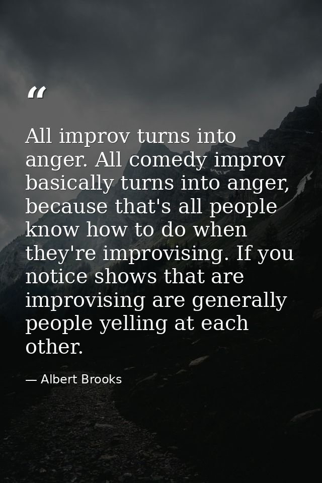 All improv turns into anger. All comedy improv basically turns into anger, because that's all people know how to do when — Albert Brooks