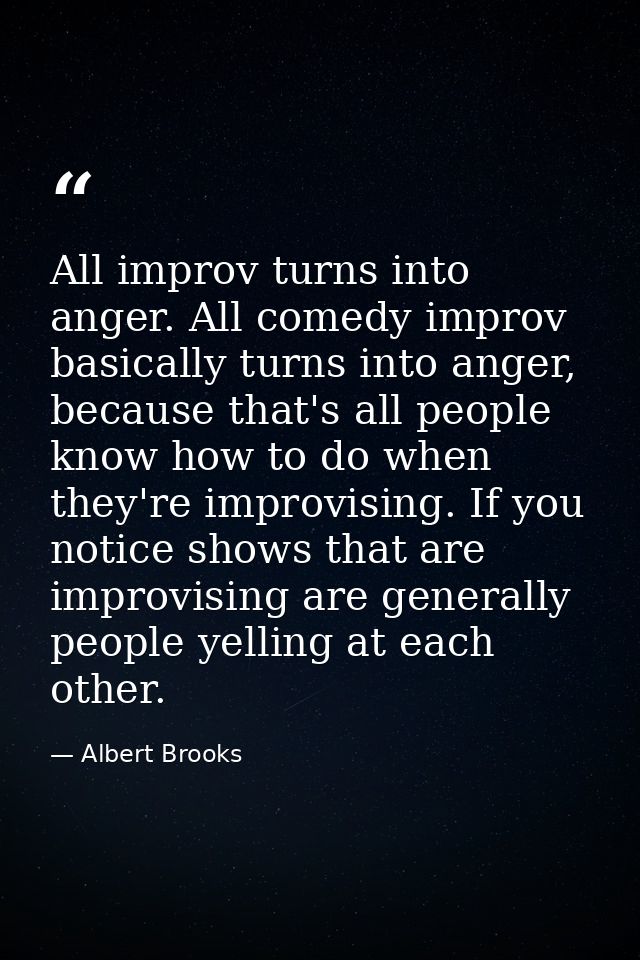 All improv turns into anger. All comedy improv basically turns into anger, because that's all people know how to do when — Albert Brooks