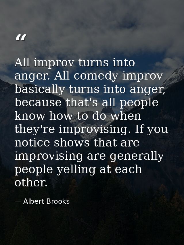 All improv turns into anger. All comedy improv basically turns into anger, because that's all people know how to do when — Albert Brooks