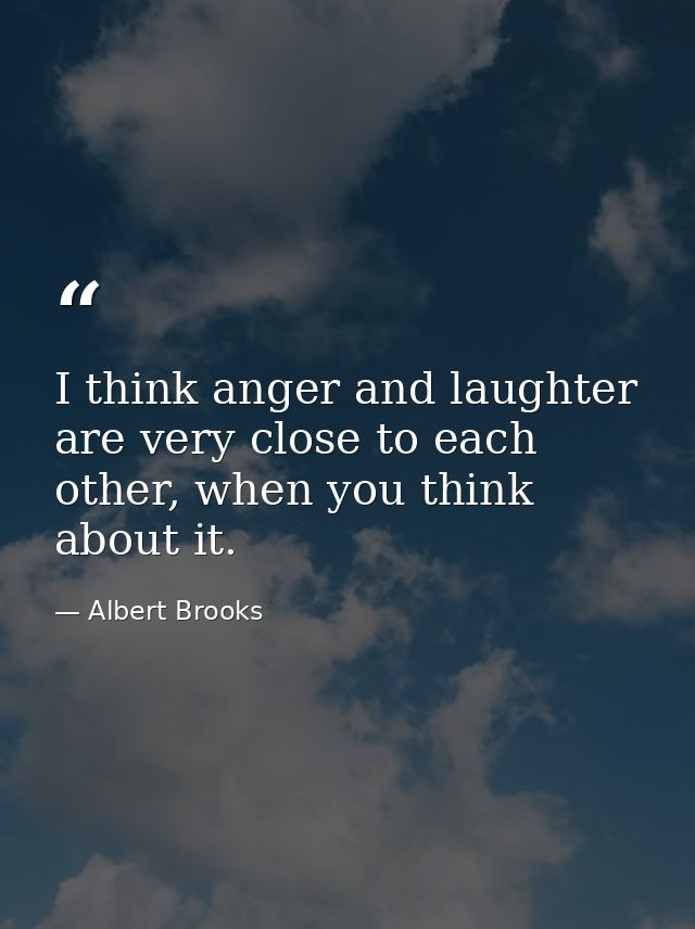 I think anger and laughter are very close to each other, when you think about it. — Albert Brooks