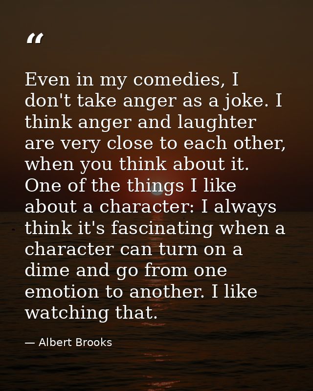 Even in my comedies, I don't take anger as a joke. I think anger and laughter are very close to each other, when you thi — Albert Brooks