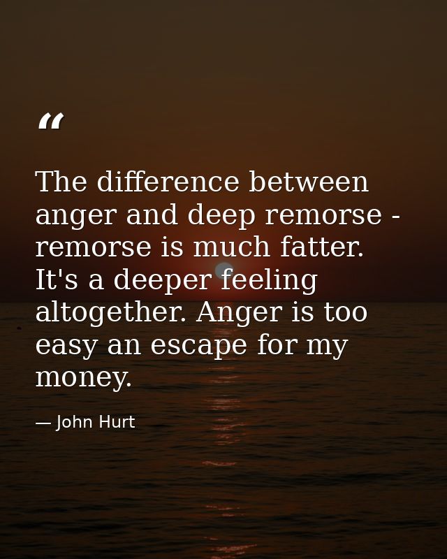The difference between anger and deep remorse - remorse is much fatter. It's a deeper feeling altogether. Anger is too e — John Hurt