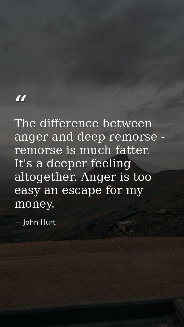 The difference between anger and deep remorse - remorse is much fatter. It's a deeper feeling altogether. Anger is too e — John Hurt