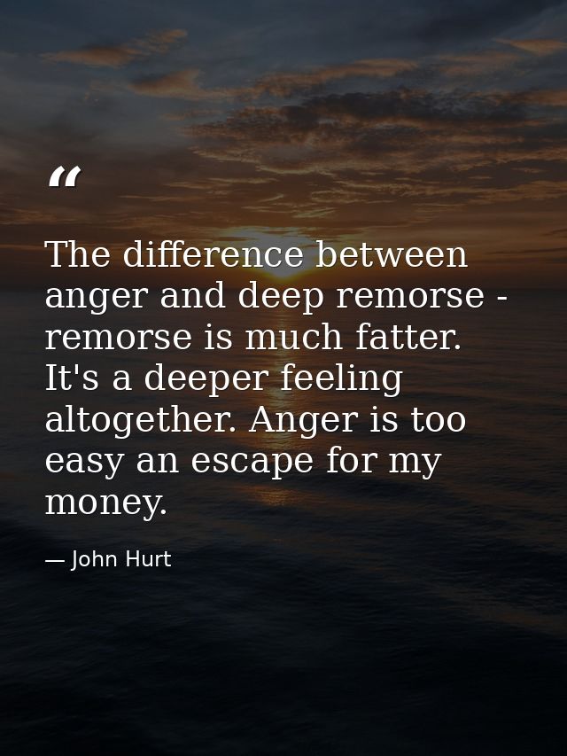 The difference between anger and deep remorse - remorse is much fatter. It's a deeper feeling altogether. Anger is too e — John Hurt