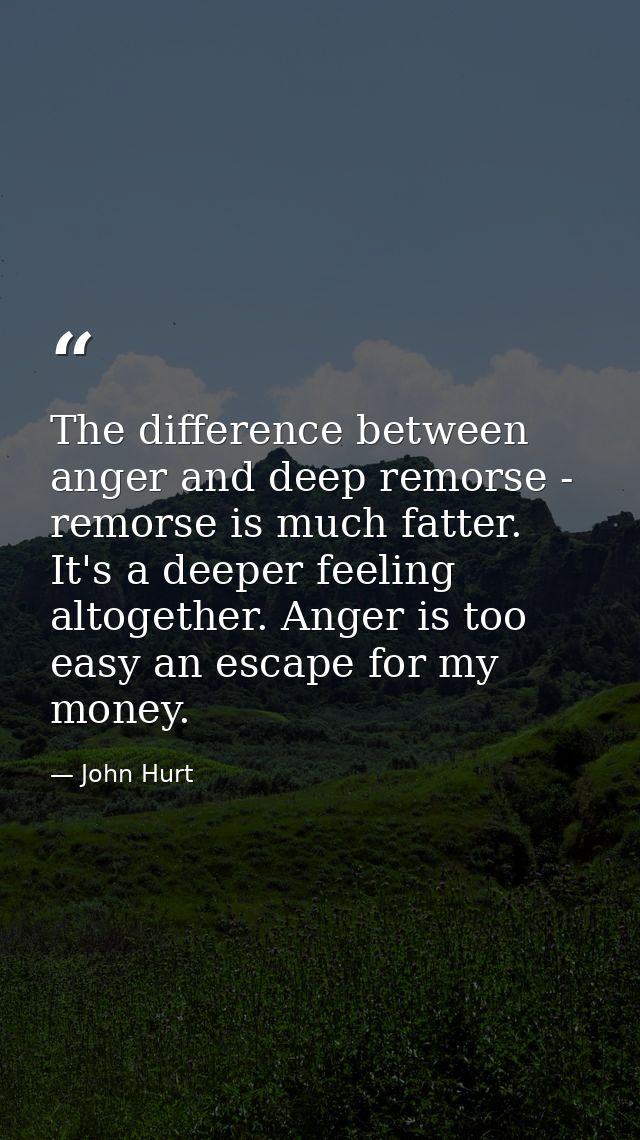 The difference between anger and deep remorse - remorse is much fatter. It's a deeper feeling altogether. Anger is too e — John Hurt