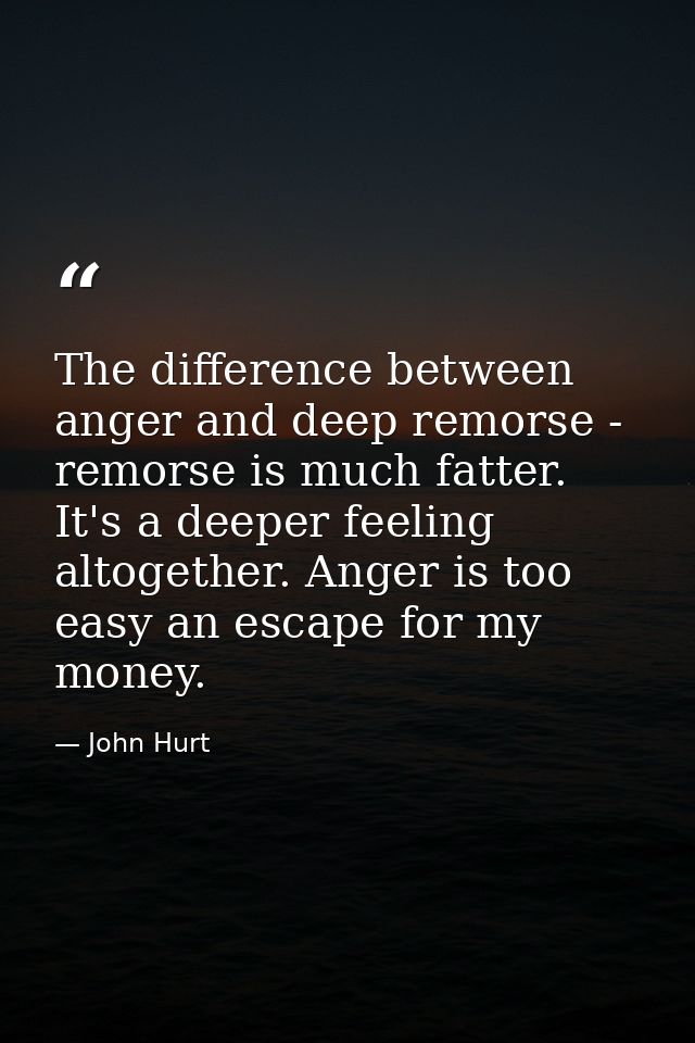 The difference between anger and deep remorse - remorse is much fatter. It's a deeper feeling altogether. Anger is too e — John Hurt