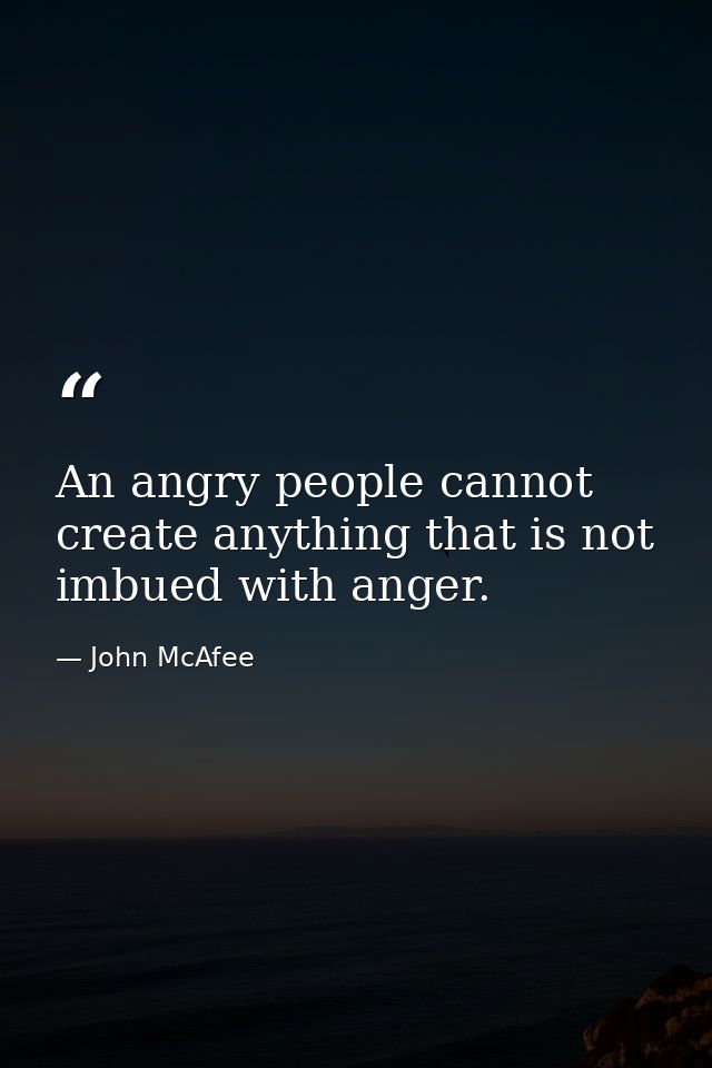 An angry people cannot create anything that is not imbued with anger. — John McAfee