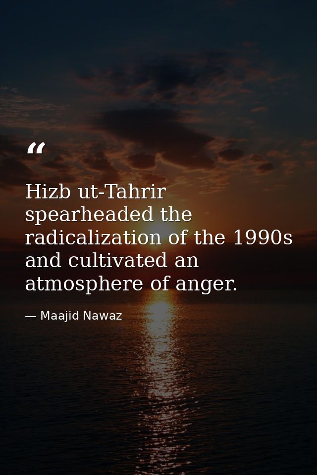 Hizb ut-Tahrir spearheaded the radicalization of the 1990s and cultivated an atmosphere of anger. — Maajid Nawaz