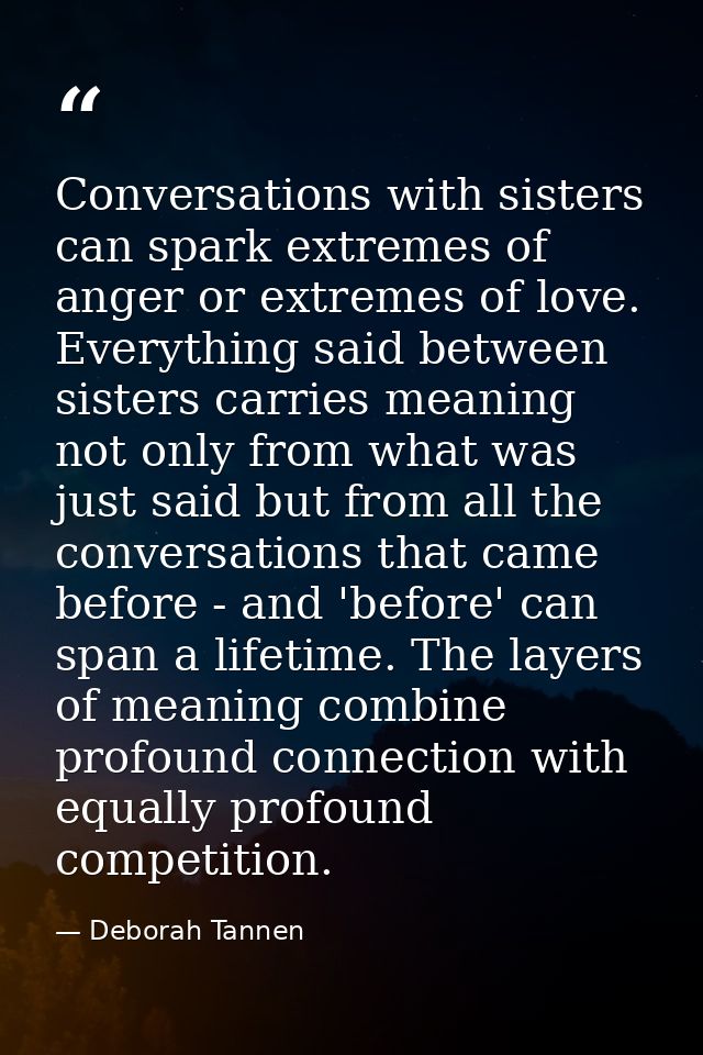 Conversations with sisters can spark extremes of anger or extremes of love. Everything said between sisters carries mean — Deborah Tannen