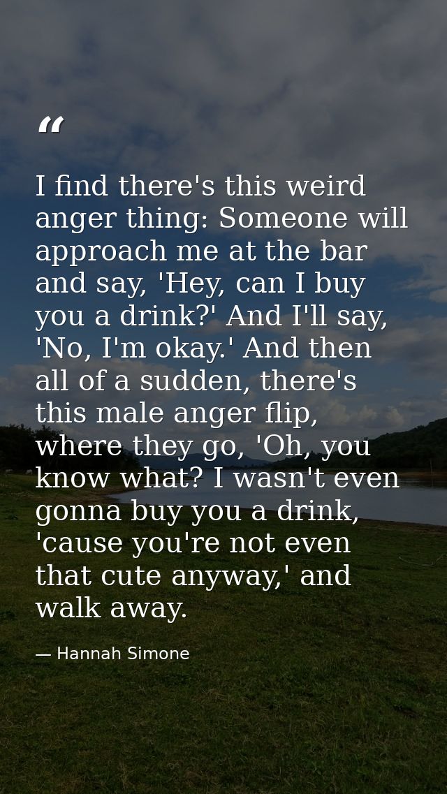 I find there's this weird anger thing: Someone will approach me at the bar and say, 'Hey, can I buy you a drink?' And I' — Hannah Simone