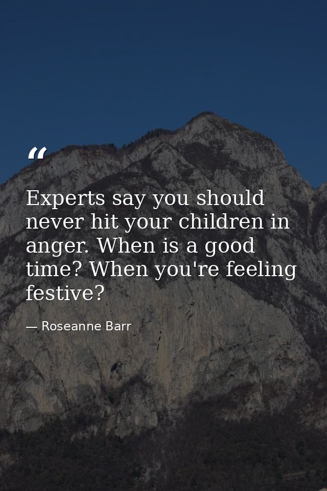 Experts say you should never hit your children in anger. When is a good time? When you're feeling festive? — Roseanne Barr