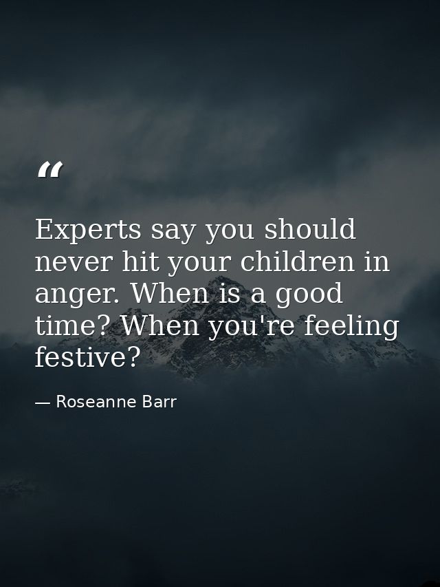 Experts say you should never hit your children in anger. When is a good time? When you're feeling festive? — Roseanne Barr