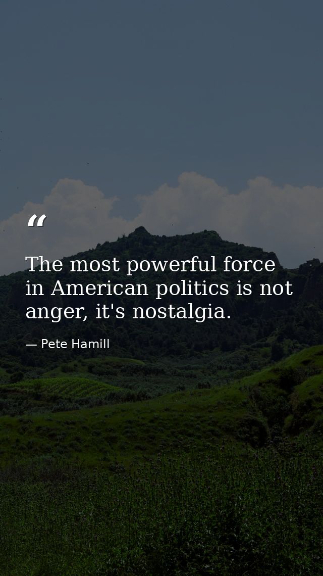 The most powerful force in American politics is not anger, it's nostalgia. — Pete Hamill