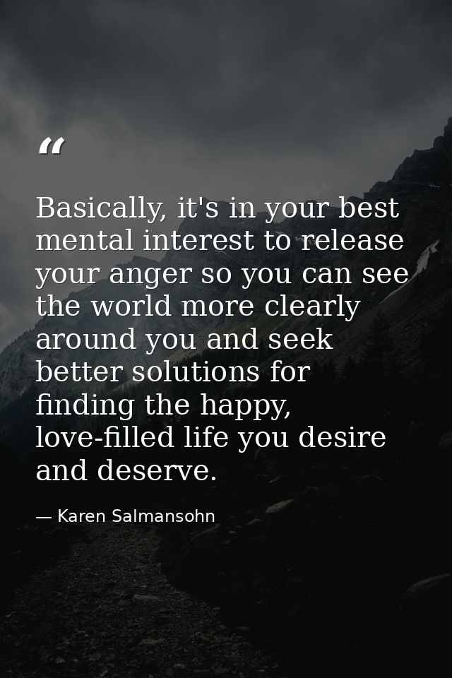 Basically, it's in your best mental interest to release your anger so you can see the world more clearly around you and  — Karen Salmansohn