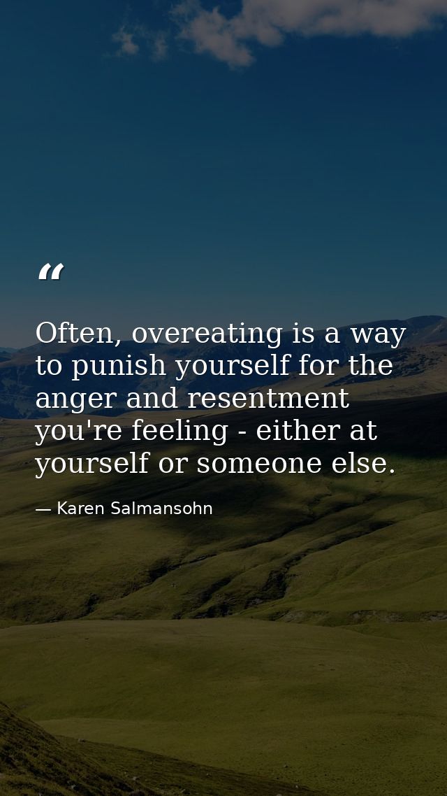 Often, overeating is a way to punish yourself for the anger and resentment you're feeling - either at yourself or someon — Karen Salmansohn