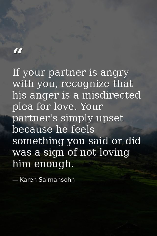 If your partner is angry with you, recognize that his anger is a misdirected plea for love. Your partner's simply upset  — Karen Salmansohn