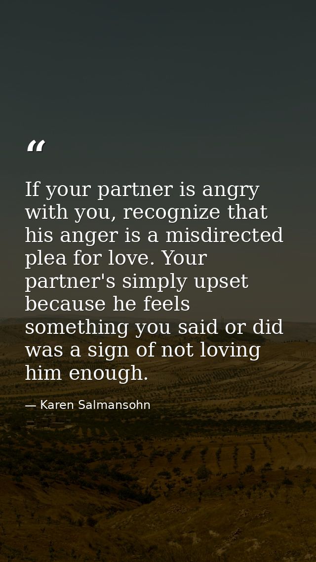 If your partner is angry with you, recognize that his anger is a misdirected plea for love. Your partner's simply upset  — Karen Salmansohn