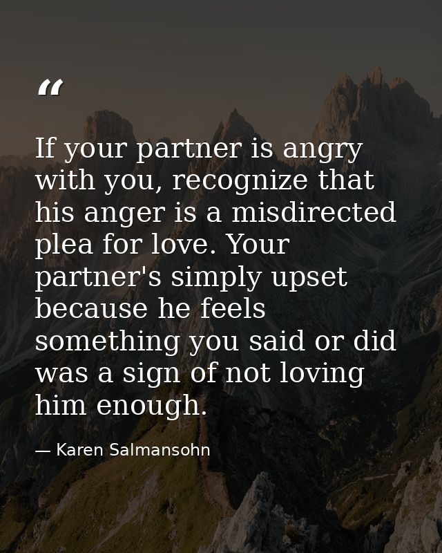 If your partner is angry with you, recognize that his anger is a misdirected plea for love. Your partner's simply upset  — Karen Salmansohn