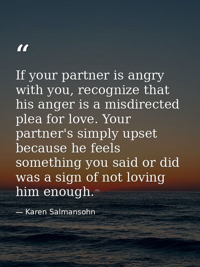 If your partner is angry with you, recognize that his anger is a misdirected plea for love. Your partner's simply upset  — Karen Salmansohn