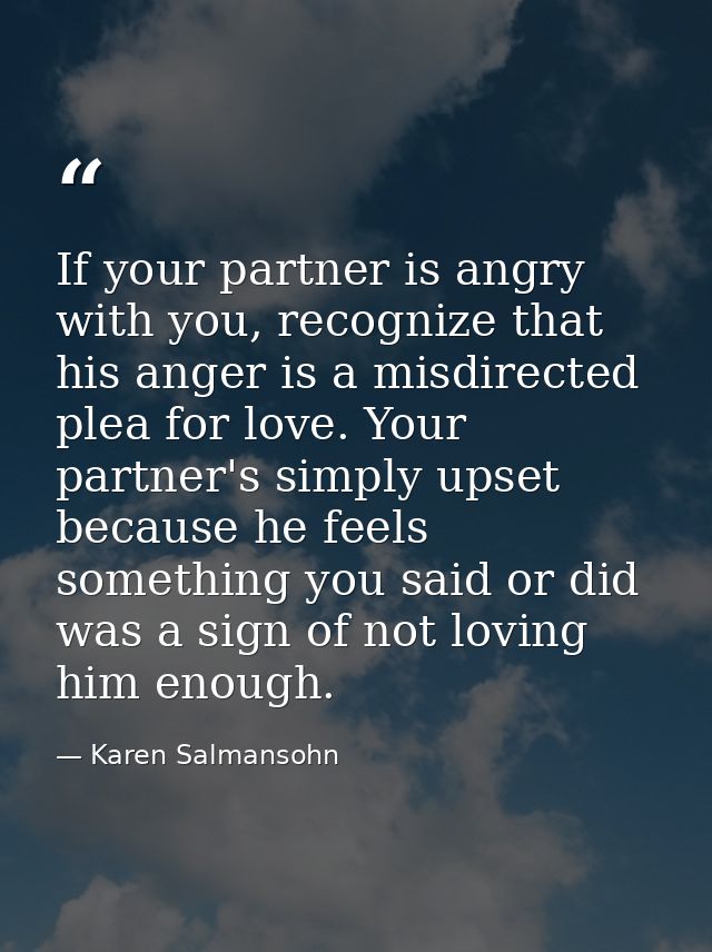 If your partner is angry with you, recognize that his anger is a misdirected plea for love. Your partner's simply upset  — Karen Salmansohn