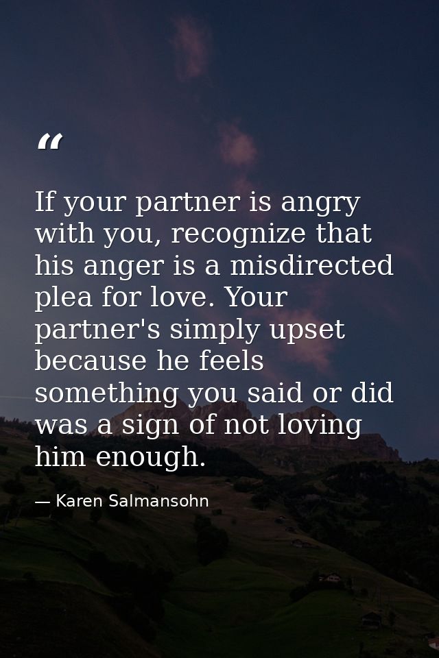 If your partner is angry with you, recognize that his anger is a misdirected plea for love. Your partner's simply upset  — Karen Salmansohn