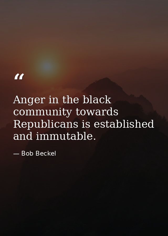 Anger in the black community towards Republicans is established and immutable. — Bob Beckel