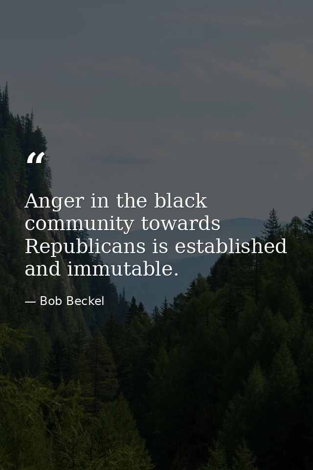 Anger in the black community towards Republicans is established and immutable. — Bob Beckel