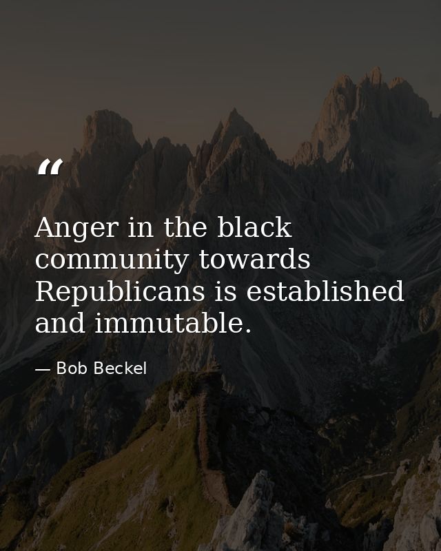 Anger in the black community towards Republicans is established and immutable. — Bob Beckel