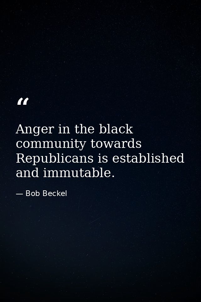 Anger in the black community towards Republicans is established and immutable. — Bob Beckel