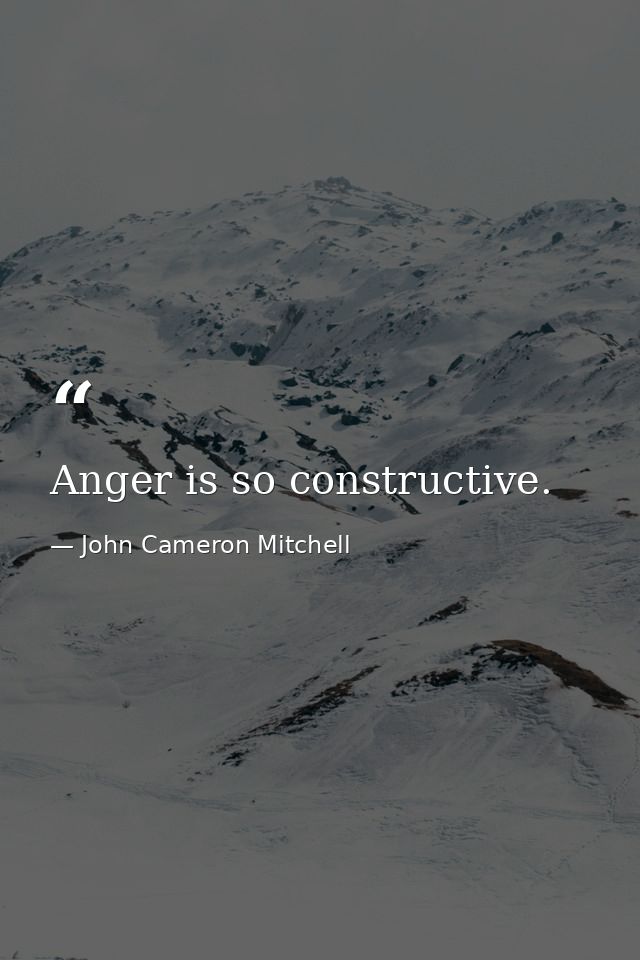 Anger is so constructive. — John Cameron Mitchell