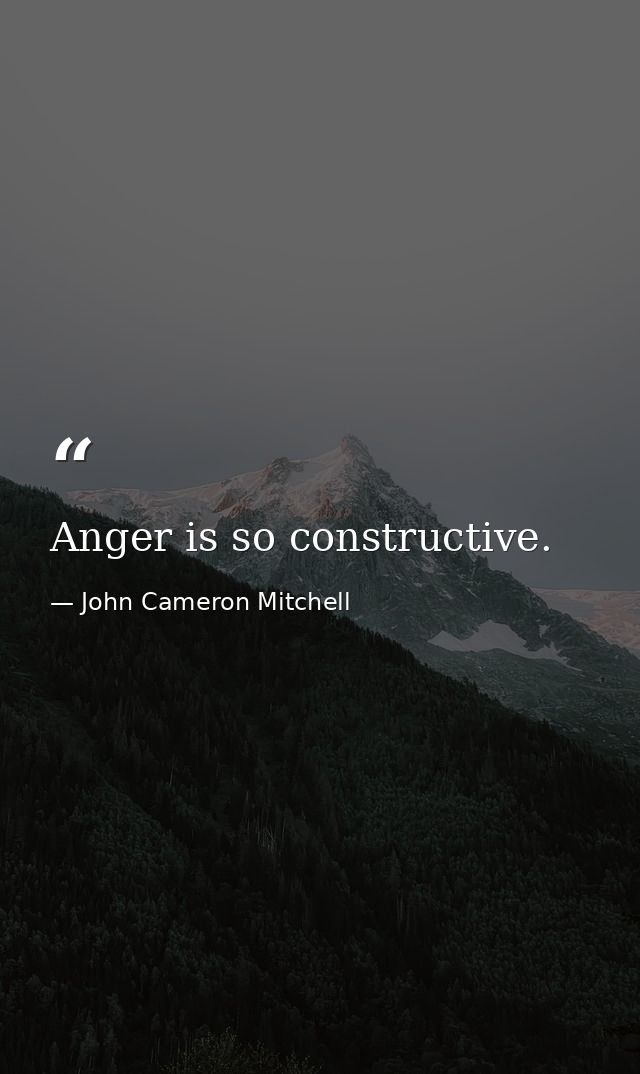 Anger is so constructive. — John Cameron Mitchell