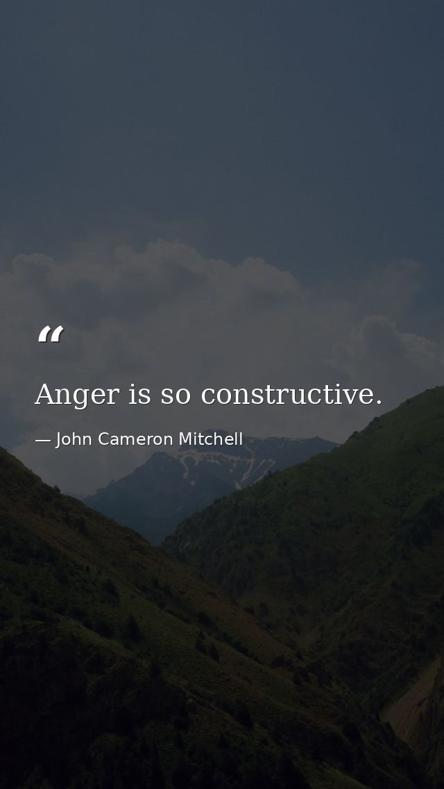 Anger is so constructive. — John Cameron Mitchell