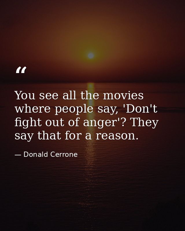 You see all the movies where people say, 'Don't fight out of anger'? They say that for a reason. — Donald Cerrone