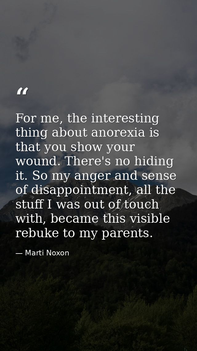 For me, the interesting thing about anorexia is that you show your wound. There's no hiding it. So my anger and sense of — Marti Noxon