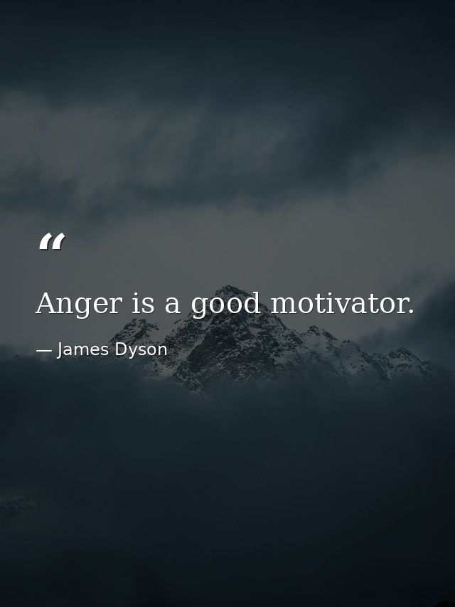 Anger is a good motivator. — James Dyson