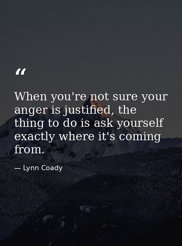 When you're not sure your anger is justified, the thing to do is ask yourself exactly where it's coming from. — Lynn Coady