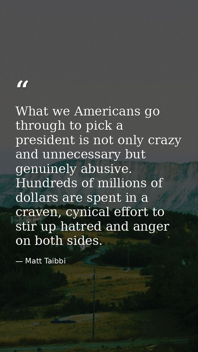What we Americans go through to pick a president is not only crazy and unnecessary but genuinely abusive. Hundreds of mi — Matt Taibbi