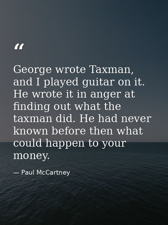 George wrote Taxman, and I played guitar on it. He wrote it in anger at finding out what the taxman did. He had never kn — Paul McCartney