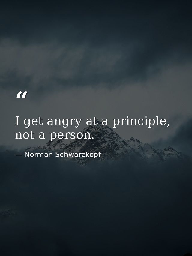 I get angry at a principle, not a person. — Norman Schwarzkopf