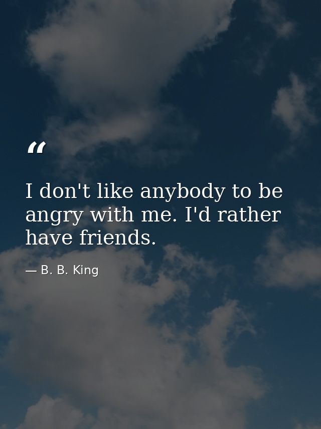 I don't like anybody to be angry with me. I'd rather have friends. — B. B. King